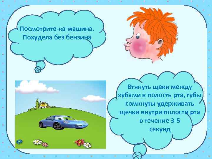 Посмотрите-ка машина. Похудела без бензина Втянуть щеки между зубами в полость рта, губы сомкнуты