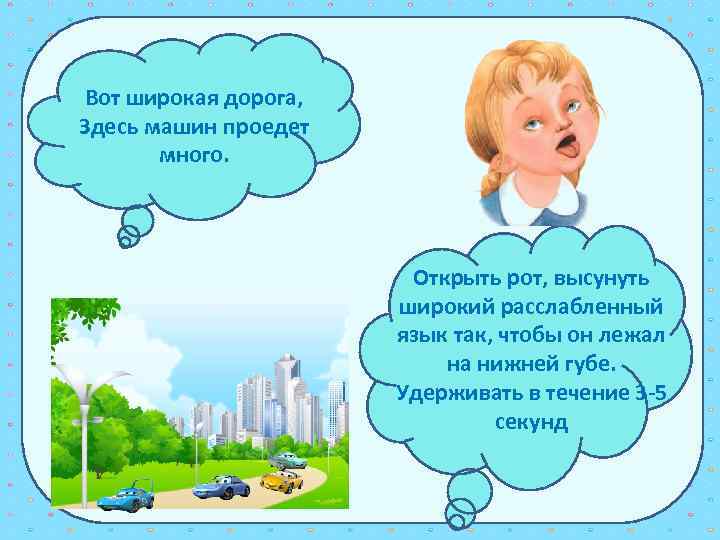 Вот широкая дорога, Здесь машин проедет много. Открыть рот, высунуть широкий расслабленный язык так,