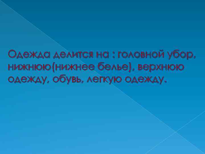 Одежда делится на : головной убор, нижнюю(нижнее белье), верхнюю одежду, обувь, легкую одежду. 