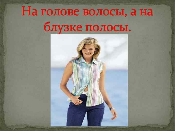 На голове волосы, а на блузке полосы. 
