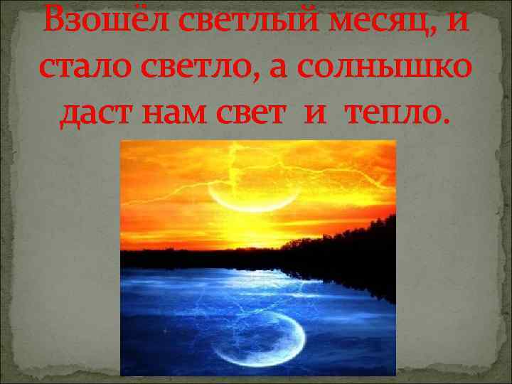 Взошёл светлый месяц, и стало светло, а солнышко даст нам свет и тепло. 