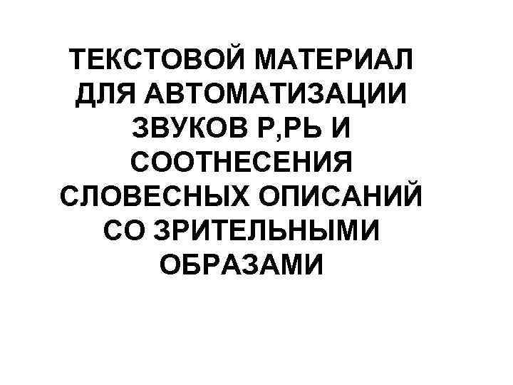 ТЕКСТОВОЙ МАТЕРИАЛ ДЛЯ АВТОМАТИЗАЦИИ ЗВУКОВ Р, РЬ И СООТНЕСЕНИЯ СЛОВЕСНЫХ ОПИСАНИЙ СО ЗРИТЕЛЬНЫМИ ОБРАЗАМИ