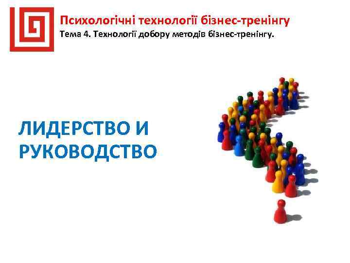 Психологічні технології бізнес-тренінгу Тема 4. Технології добору методів бізнес-тренінгу. ЛИДЕРСТВО И РУКОВОДСТВО 