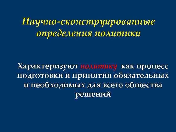 Научно-сконструированные определения политики Характеризуют политику как процесс подготовки и принятия обязательных и необходимых для