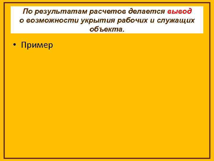 По результатам расчетов делается вывод о возможности укрытия рабочих и служащих объекта. • Пример