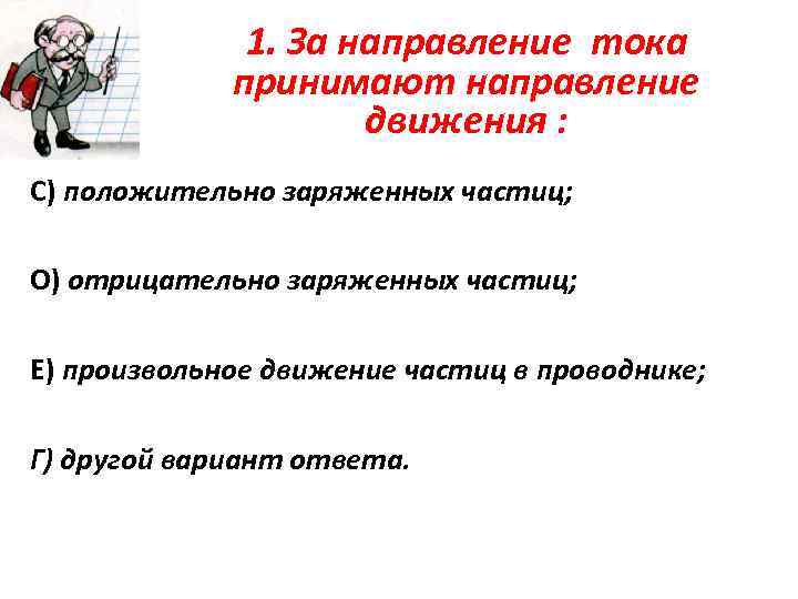 1. За направление тока принимают направление движения : С) положительно заряженных частиц; О) отрицательно
