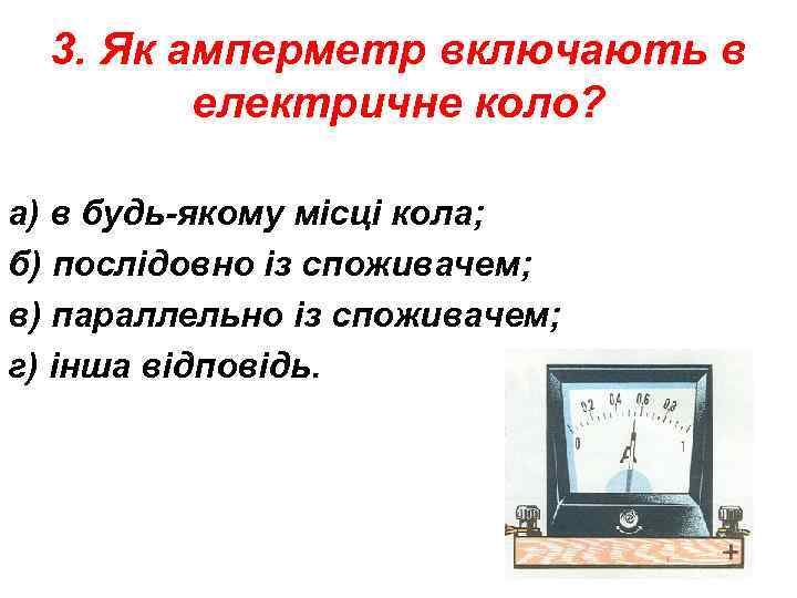 3. Як амперметр включають в електричне коло? а) в будь-якому місці кола; б) послідовно