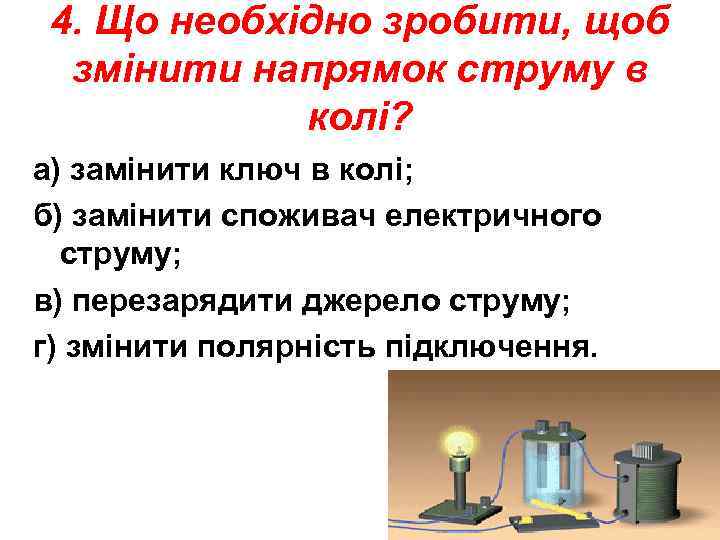4. Що необхідно зробити, щоб змінити напрямок струму в колі? а) замінити ключ в