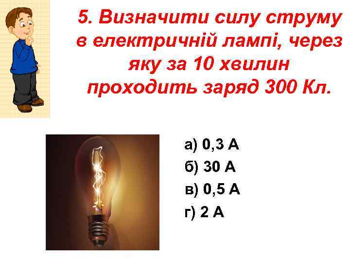 5. Визначити силу струму в електричній лампі, через яку за 10 хвилин проходить заряд