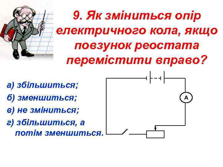 9. Як зміниться опір електричного кола, якщо повзунок реостата перемістити вправо? а) збільшиться; б)