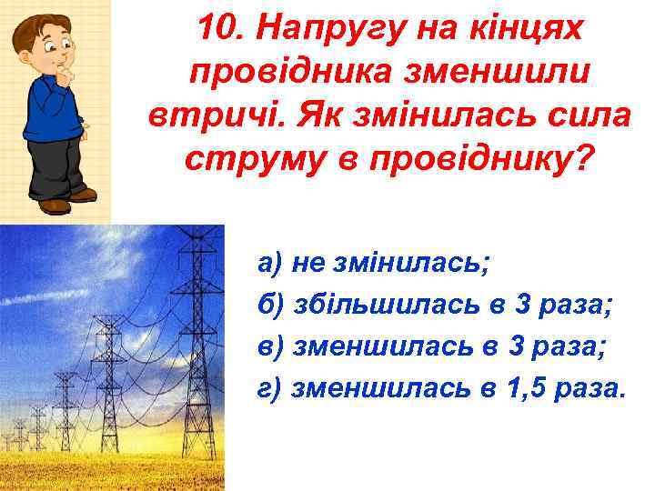 10. Напругу на кінцях провідника зменшили втричі. Як змінилась сила струму в провіднику? а)