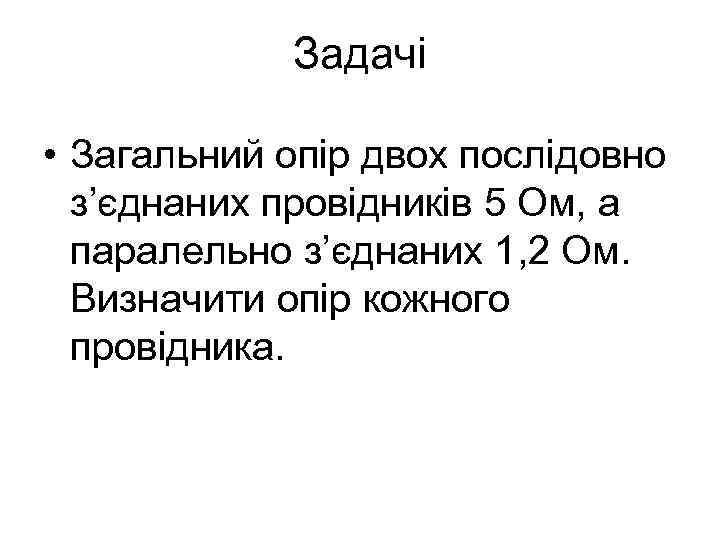 Задачі • Загальний опір двох послідовно з’єднаних провідників 5 Ом, а паралельно з’єднаних 1,