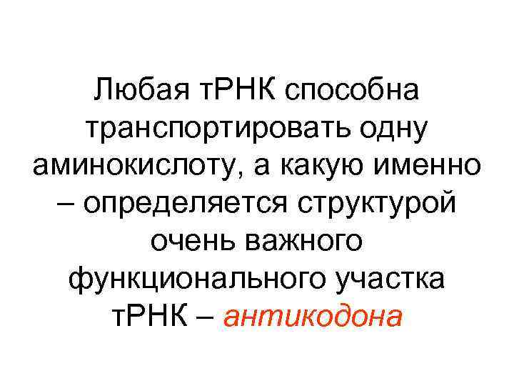 Любая т. РНК способна транспортировать одну аминокислоту, а какую именно – определяется структурой очень