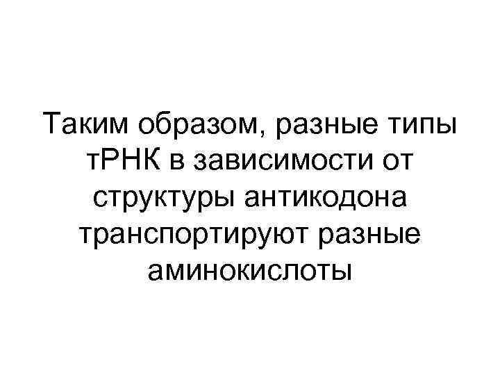 Таким образом, разные типы т. РНК в зависимости от структуры антикодона транспортируют разные аминокислоты