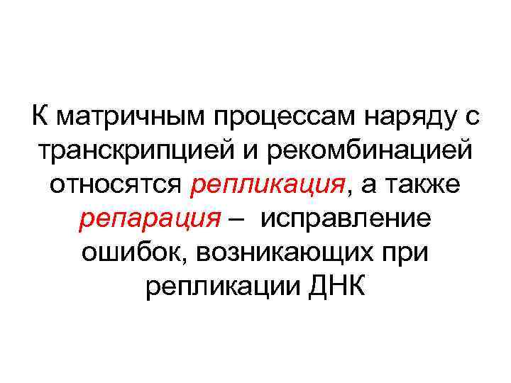 К матричным процессам наряду с транскрипцией и рекомбинацией относятся репликация, а также репарация –