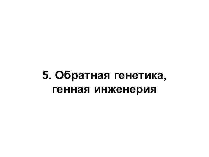 5. Обратная генетика, генная инженерия 