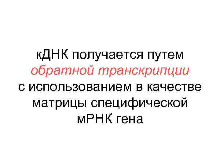 к. ДНК получается путем обратной транскрипции с использованием в качестве матрицы специфической м. РНК