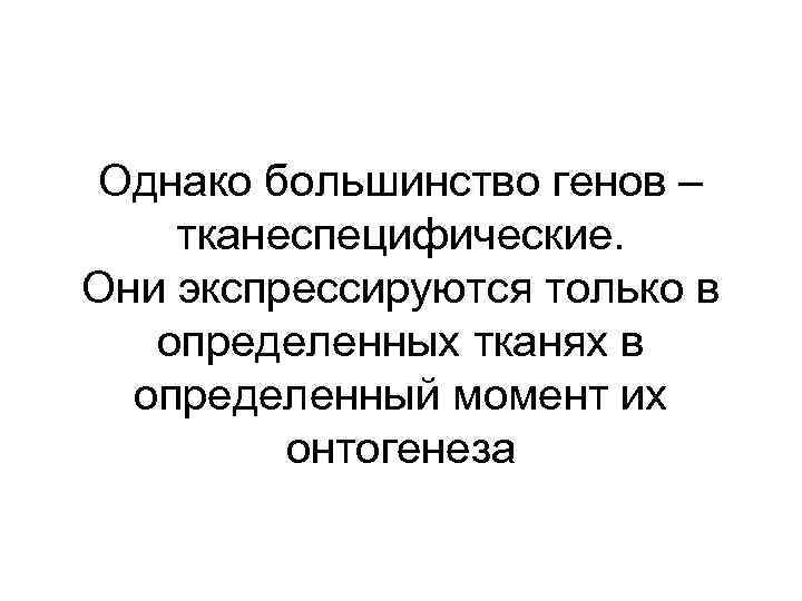 Однако большинство генов – тканеспецифические. Они экспрессируются только в определенных тканях в определенный момент