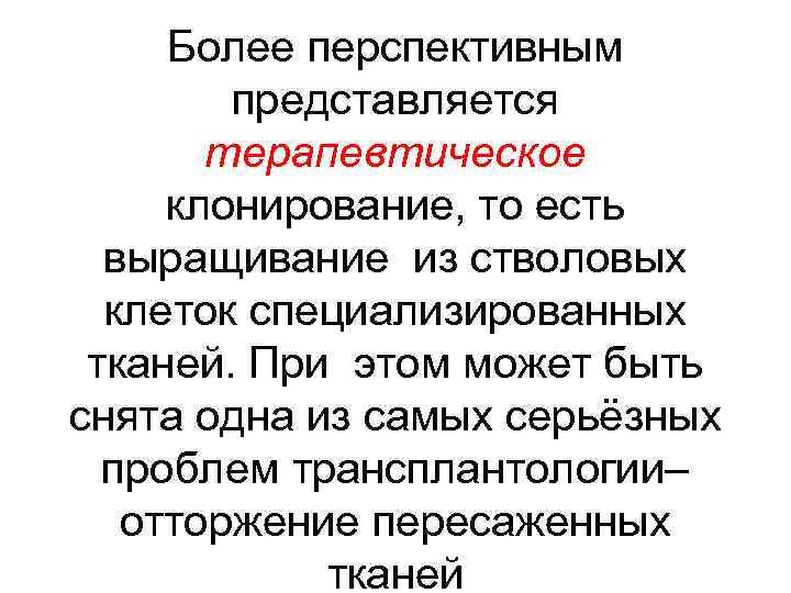 Более перспективным представляется терапевтическое клонирование, то есть выращивание из стволовых клеток специализированных тканей. При