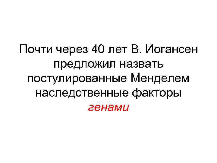 Почти через 40 лет В. Иогансен предложил назвать постулированные Менделем наследственные факторы генами 