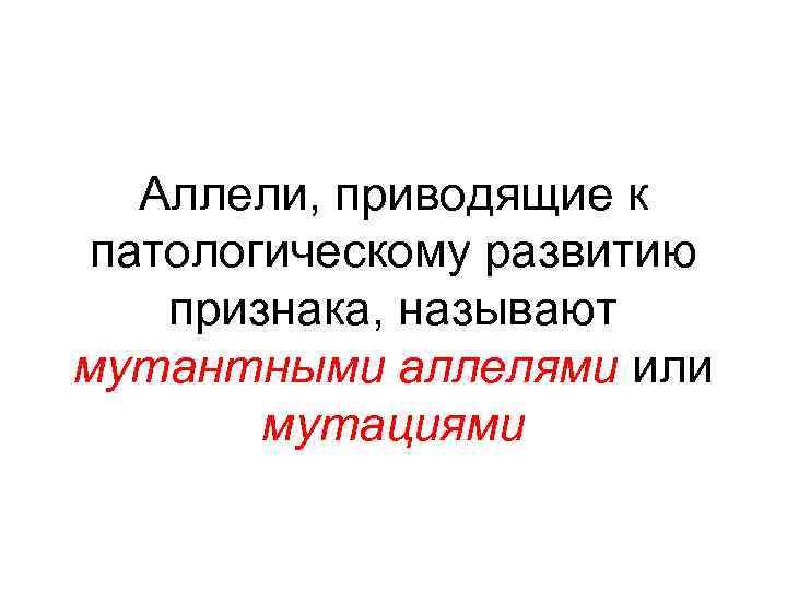 Аллели, приводящие к патологическому развитию признака, называют мутантными аллелями или мутациями 