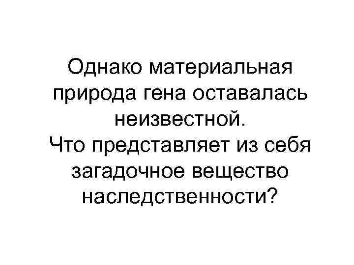 Однако материальная природа гена оставалась неизвестной. Что представляет из себя загадочное вещество наследственности? 