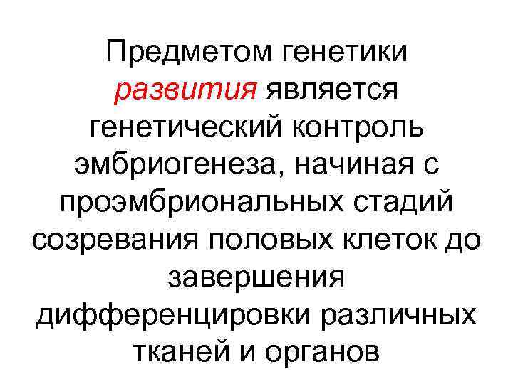 Предметом генетики развития является генетический контроль эмбриогенеза, начиная с проэмбриональных стадий созревания половых клеток