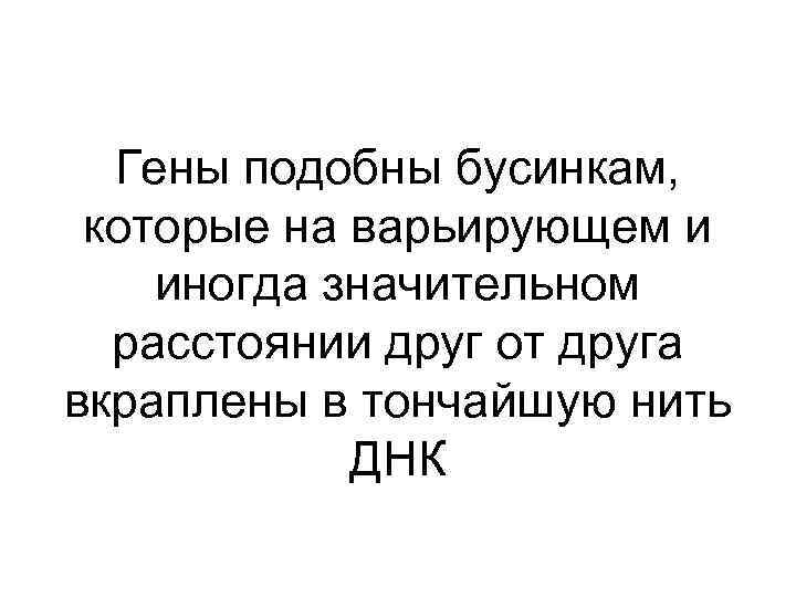 Гены подобны бусинкам, которые на варьирующем и иногда значительном расстоянии друг от друга вкраплены