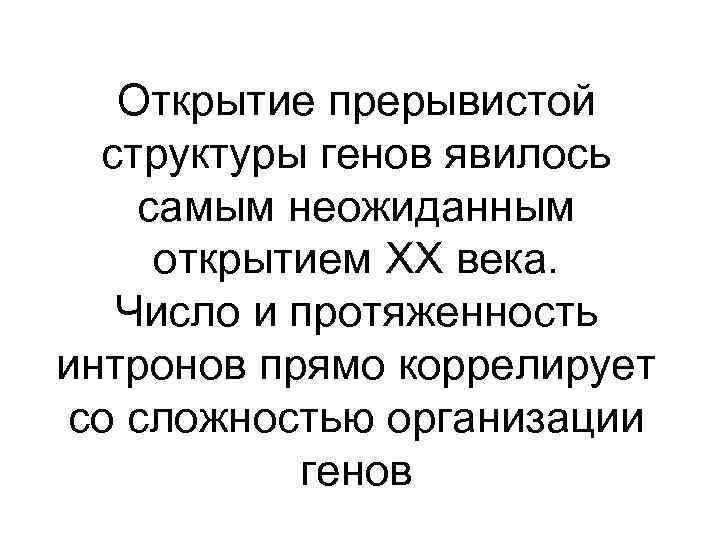 Открытие прерывистой структуры генов явилось самым неожиданным открытием ХХ века. Число и протяженность интронов