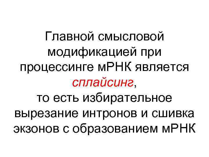 Главной смысловой модификацией при процессинге м. РНК является сплайсинг, то есть избирательное вырезание интронов