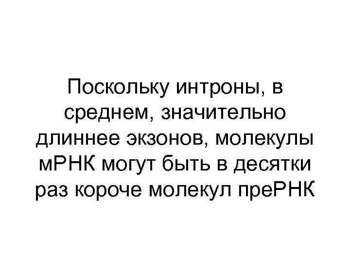 Поскольку интроны, в среднем, значительно длиннее экзонов, молекулы м. РНК могут быть в десятки