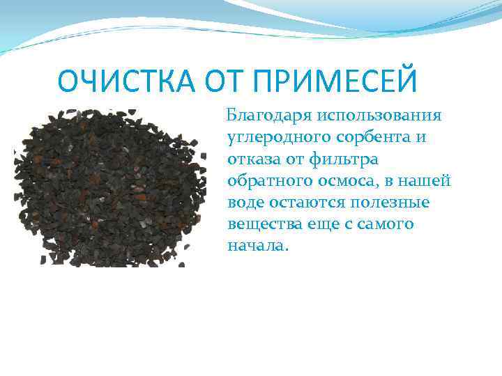  ОЧИСТКА ОТ ПРИМЕСЕЙ Благодаря использования углеродного сорбента и отказа от фильтра обратного осмоса,