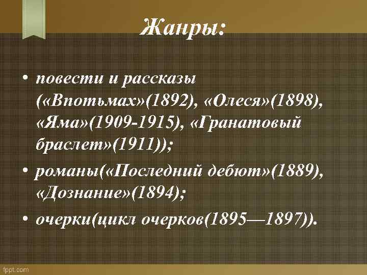 Жанры: • повести и рассказы ( «Впотьмах» (1892), «Олеся» (1898), «Яма» (1909 -1915), «Гранатовый