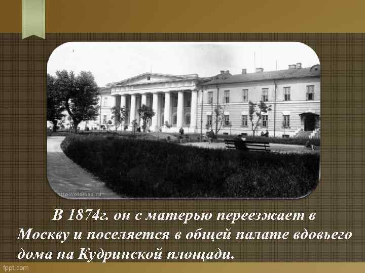  В 1874 г. он с матерью переезжает в Москву и поселяется в общей