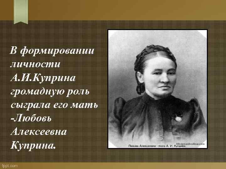  В формировании личности А. И. Куприна громадную роль сыграла его мать -Любовь Алексеевна