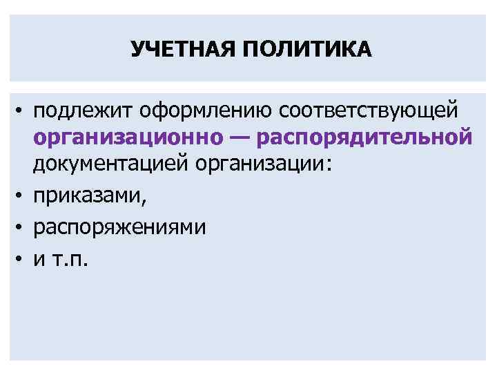  УЧЕТНАЯ ПОЛИТИКА • подлежит оформлению соответствующей организационно — распорядительной документацией организации: • приказами,