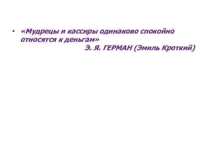  • «Мудрецы и кассиры одинаково спокойно относятся к деньгам» Э. Я. ГЕРМАН (Эмиль