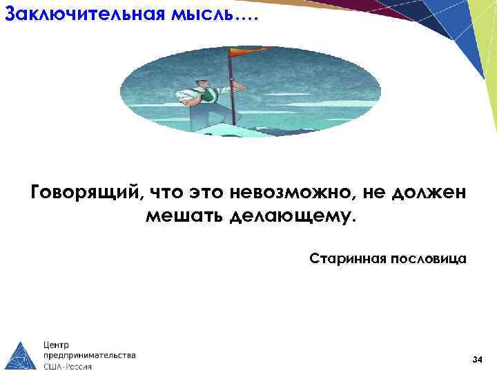 Заключительная мысль…. Говорящий, что это невозможно, не должен мешать делающему. Старинная пословица 34 