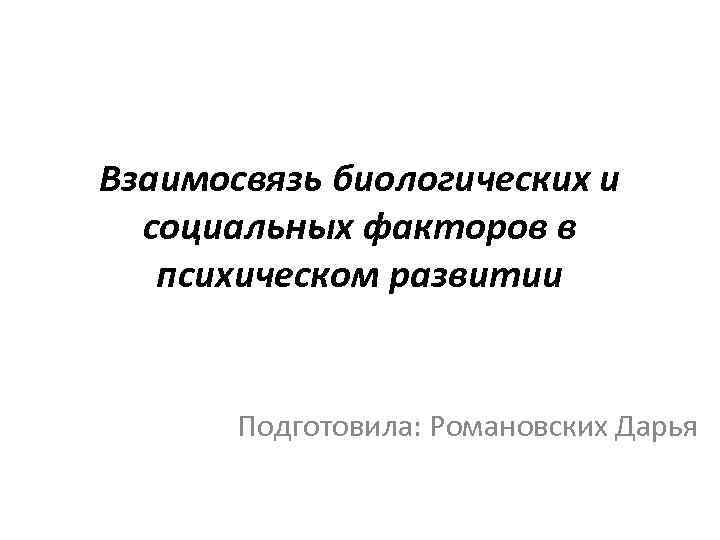 Взаимосвязь биологических и социальных факторов в психическом развитии Подготовила: Романовских Дарья 