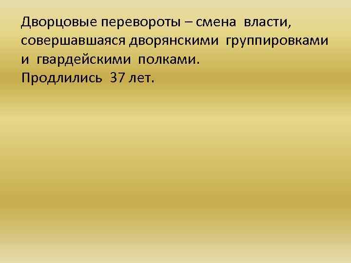 Дворцовые перевороты – смена власти, совершавшаяся дворянскими группировками и гвардейскими полками. Продлились 37 лет.