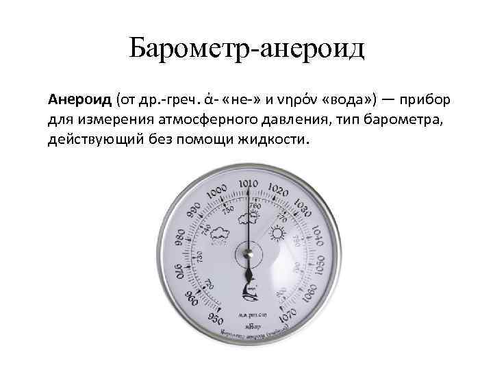 Барометр-анероид Анероид (от др. -греч. ἀ- «не-» и νηρόν «вода» ) — прибор для