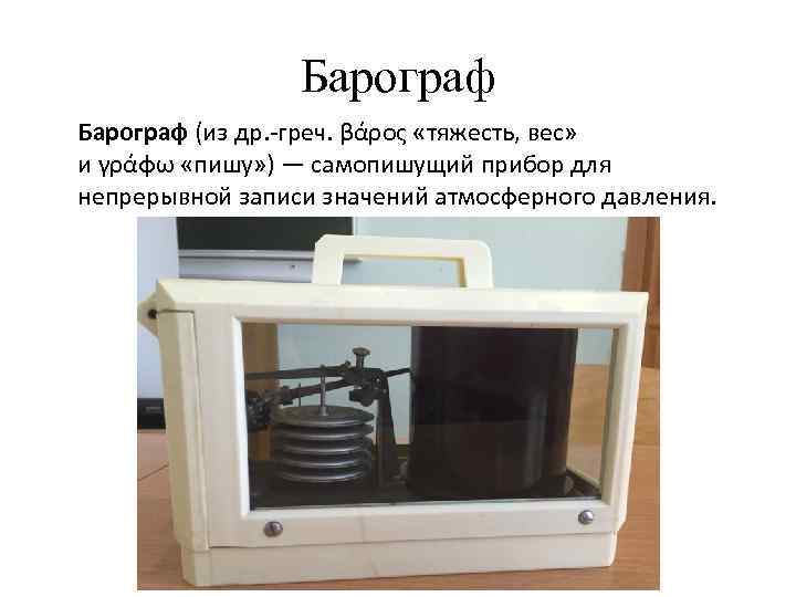 Барограф (из др. -греч. βάρος «тяжесть, вес» и γράφω «пишу» ) — самопишущий прибор