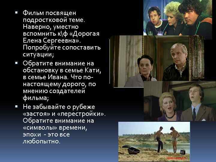  Фильм посвящен подростковой теме. Наверно, уместно вспомнить кф «Дорогая Елена Сергеевна» . Попробуйте