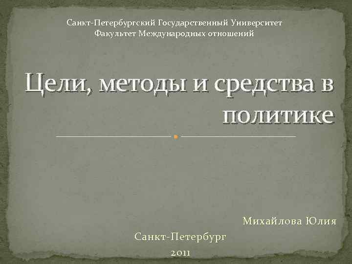 Санкт-Петербургский Государственный Университет Факультет Международных отношений Цели, методы и средства в политике Михайлова Юлия