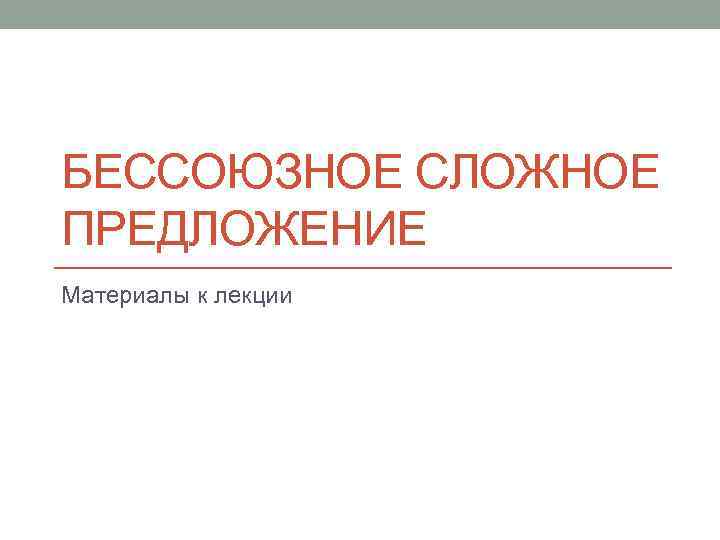 БЕССОЮЗНОЕ СЛОЖНОЕ ПРЕДЛОЖЕНИЕ Материалы к лекции 