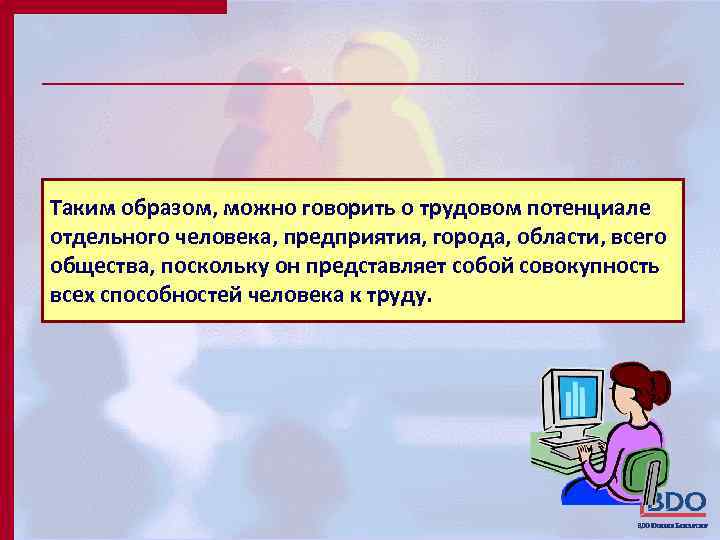 Таким образом, можно говорить о трудовом потенциале отдельного человека, предприятия, города, области, всего общества,