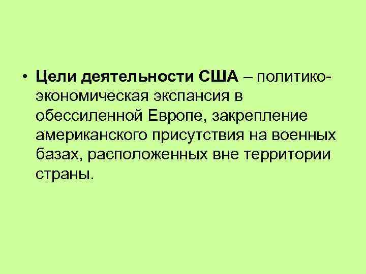  • Цели деятельности США – политикоэкономическая экспансия в обессиленной Европе, закрепление американского присутствия