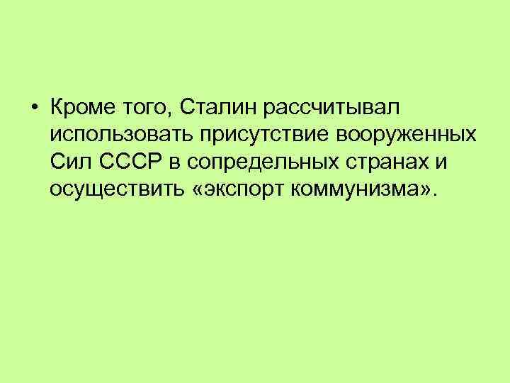  • Кроме того, Сталин рассчитывал использовать присутствие вооруженных Сил СССР в сопредельных странах