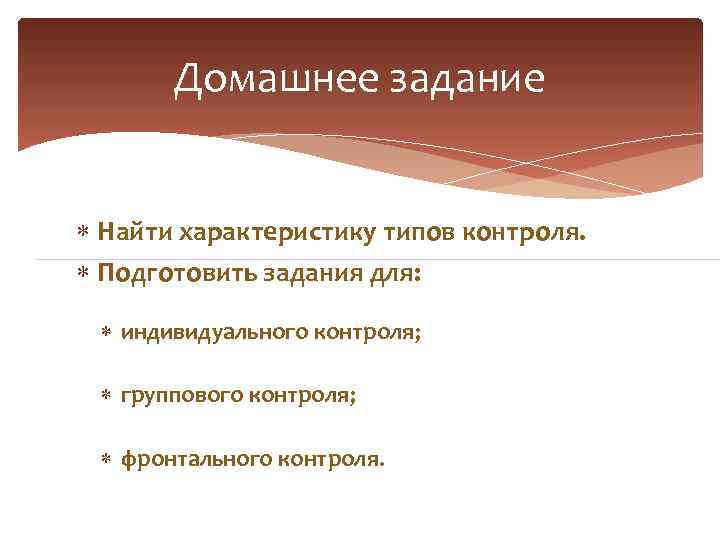 Домашнее задание Найти характеристику типов контроля. Подготовить задания для: индивидуального контроля; группового контроля; фронтального