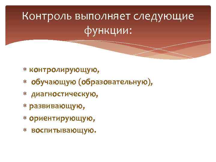 Контроль выполняет следующие функции: контролирующую, обучающую (образовательную), диагностическую, развивающую, ориентирующую, воспитывающую. 